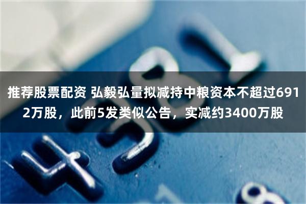 推荐股票配资 弘毅弘量拟减持中粮资本不超过6912万股，此前5发类似公告，实减约3400万股